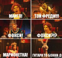 Мангл! Той фреди!!! Фокси! Фокси?!? Марионетка! Гитара то бонни :D