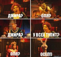 Джира? Оля? Джира? У всех тупит? Оля? Осел!)