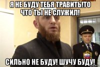 я не буду тебя травить!то что ты не служил! сильно не буду! шучу буду!