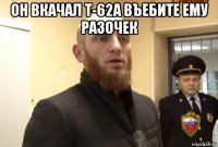 он вкачал т-62а въебите ему разочек 