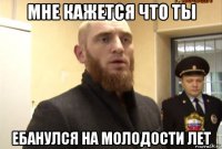 мне кажется что ты ебанулся на молодости лет