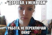 - "дорогая, у меня там" "работа, не переключай окно"