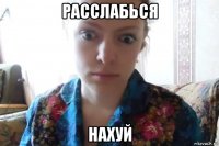 расслабься нахуй