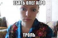 ебать олег агро троль