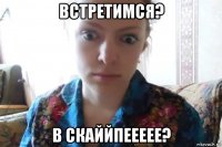 встретимся? в скаййпеееее?