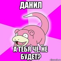 данил а тебя че, не будет?