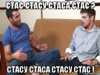 стас стасу стаса стас ? стасу стаса стасу стас !