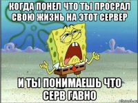 когда понел что ты просрал свою жизнь на этот сервер и ты понимаешь что серв гавно