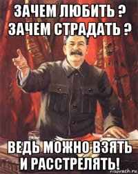 зачем любить ? зачем страдать ? ведь можно взять и расстрелять!