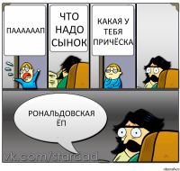 Паааааап Что надо сынок Какая у тебя причёска Рональдовская ёп