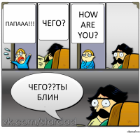 папааа!!! чего? How are you? чего??ты блин