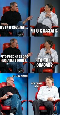 путин сказал... что сказал? что россия скоро встанет с колен. что, так и сказал? да, так и сказал. вот дебил бля!