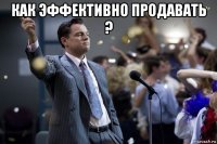 как эффективно продавать ? 