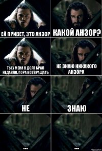 Ей привет, это Анзор Какой Анзор? Ты у меня в долг брал недавно, пора возвращать Не знаю никакого Анзора Не Знаю ... ...