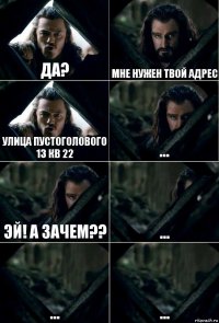 Да? Мне нужен твой адрес Улица пустоголового 13 кв 22 ... эй! А зачем?? ... ... ...