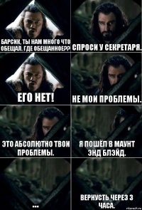 Барсик, ты нам много что обещал. Где обещанное?? Спроси у секретаря. Его нет! Не мои проблемы. Это абсолютно твои проблемы. Я пошёл в маунт энд блэйд. ... Вернусть через 3 часа.