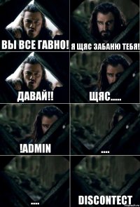 Вы все гавно! Я щяс забаню тебя! Давай!! Щяс..... !admin .... .... Discontect