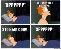 *Хрррррр* А сегодня что 1 сентября? Это был сон!! *Хрррррр*