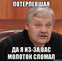 потерпевшая да я из-за вас молоток сломал