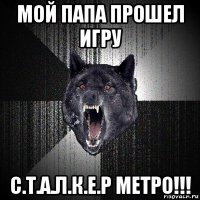 мой папа прошел игру с.т.а.л.к.е.р метро!!!