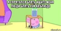 я спрятался блять ищите меня люди блять хуй на блюде 