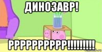 динозавр! рррррррррр!!!!!!!!!