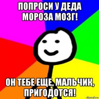 попроси у деда мороза мозг! он тебе еще, мальчик, пригодотся!