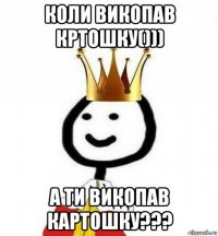 коли викопав кртошку())) а ти викопав картошку???