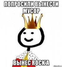 попросили вынести мусор вынес rock'a