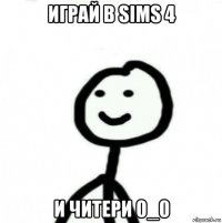 играй в sims 4 и читери 0_0