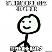 я уже говорил тебе что такое теребонькать?