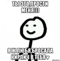 ты это,прости меня))) я ж любя,бросала кирпич в тебя♥