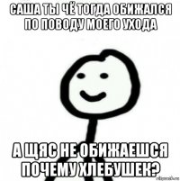 саша ты чё тогда обижался по поводу моего ухода а щяс не обижаешся почему хлебушек?