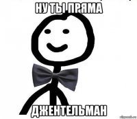 ну ты пряма джентельман