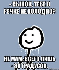 - сынок, тебе в речке не холодно? не мам. всего лишь - 30 градусов.