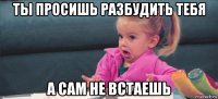 ты просишь разбудить тебя а сам не встаешь