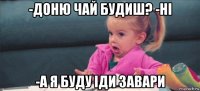 -доню чай будиш? -ні -а я буду іди завари