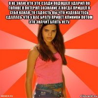 я не знаю кто это сзади подошел ударил по голове я потерял сознание а когда пришел в себя какая-то гадость вы что издеваетесь сдалась что у вас брату привет клиники потом это значит блять нету 