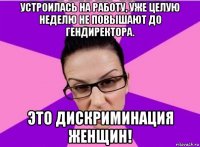 устроилась на работу, уже целую неделю не повышают до гендиректора. это дискриминация женщин!