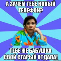 а зачем тебе новый телефон? тебе же бабушка свой старый отдала!