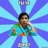 ты че дура ?