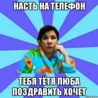 насть на телефон тебя тётя люба поздравить хочет