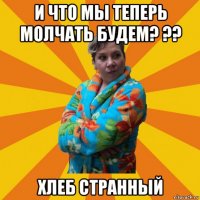 и что мы теперь молчать будем? ?? хлеб странный