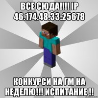 все сюда!!!! ip 46.174.48.33:25678 конкурси на гм на неделю!!! испитание !!