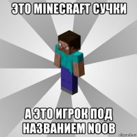 это minecraft сучки а это игрок под названием noob