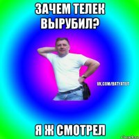 зачем телек вырубил? я ж смотрел