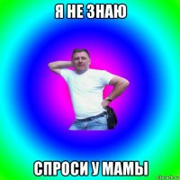 я не знаю спроси у мамы