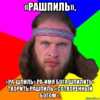 «рашпиль». «ра-шпиль».ра-имя бога шпилить- творить,рашпиль-«сотворенный богом ».