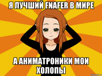 я лучший fnafer в мире а аниматроники мои холопы