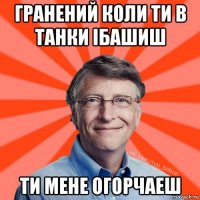 гранений коли ти в танки ібашиш ти мене огорчаеш